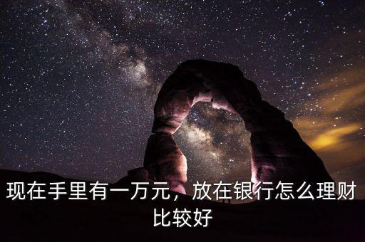 現(xiàn)在手里有一萬元，放在銀行怎么理財比較好