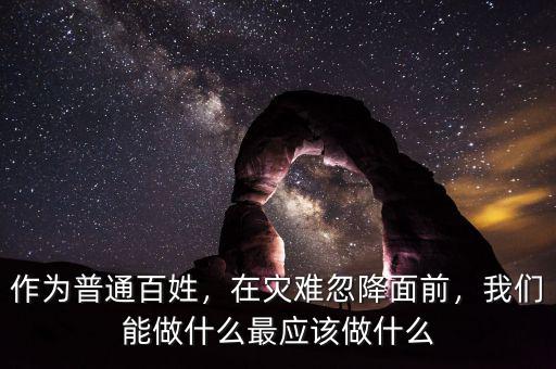 作為普通百姓，在災(zāi)難忽降面前，我們能做什么最應(yīng)該做什么