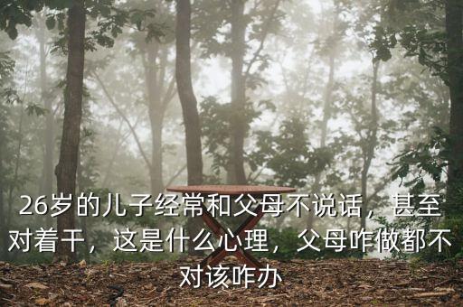 26歲的兒子經(jīng)常和父母不說話，甚至對著干，這是什么心理，父母咋做都不對該咋辦