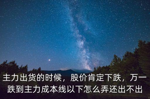 主力出貨的時(shí)候，股價(jià)肯定下跌，萬一跌到主力成本線以下怎么弄還出不出