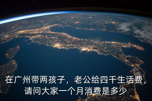在廣州帶兩孩子，老公給四千生活費(fèi)，請(qǐng)問大家一個(gè)月消費(fèi)是多少