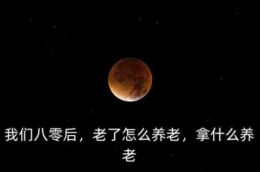 我們八零后，老了怎么養(yǎng)老，拿什么養(yǎng)老