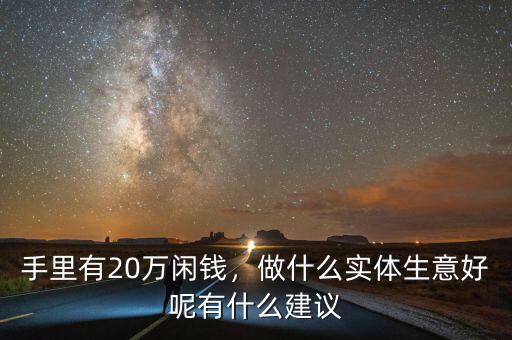 手里有20萬(wàn)閑錢，做什么實(shí)體生意好呢有什么建議