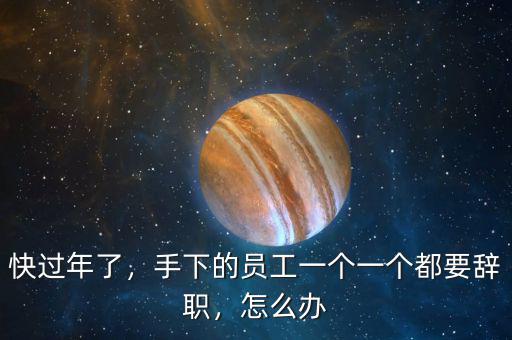 快過年了，手下的員工一個一個都要辭職，怎么辦