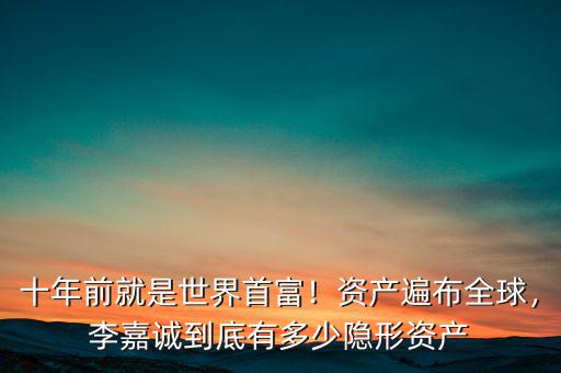 十年前就是世界首富！資產(chǎn)遍布全球，李嘉誠到底有多少隱形資產(chǎn)