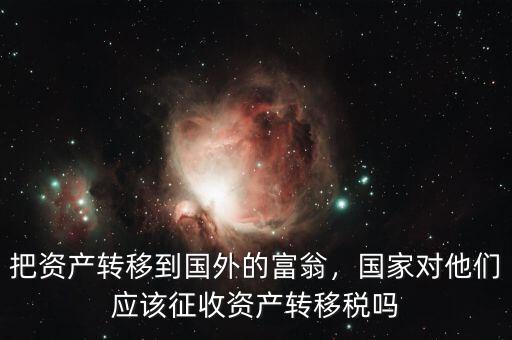 把資產(chǎn)轉(zhuǎn)移到國(guó)外的富翁，國(guó)家對(duì)他們應(yīng)該征收資產(chǎn)轉(zhuǎn)移稅嗎