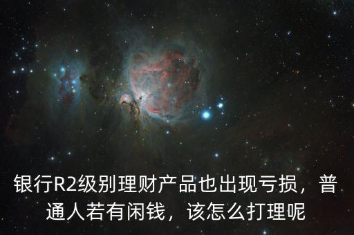 銀行R2級別理財產(chǎn)品也出現(xiàn)虧損，普通人若有閑錢，該怎么打理呢