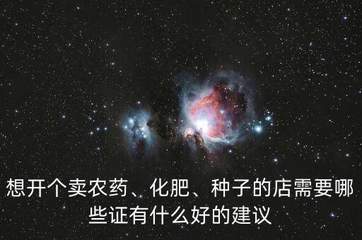 想開個(gè)賣農(nóng)藥、化肥、種子的店需要哪些證有什么好的建議