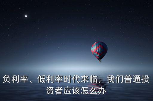 負(fù)利率、低利率時(shí)代來(lái)臨，我們普通投資者應(yīng)該怎么辦