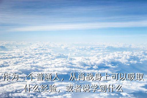 作為一個普通人，從肖戰(zhàn)身上可以吸取什么經(jīng)驗，或者說學(xué)到什么