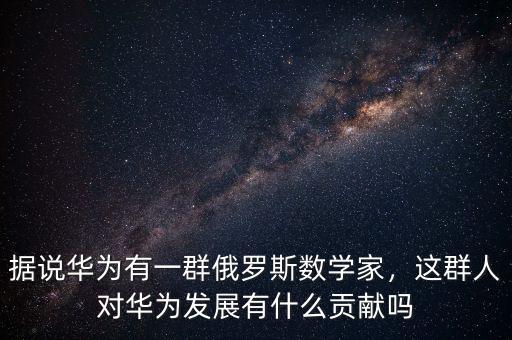 據(jù)說華為有一群俄羅斯數(shù)學(xué)家，這群人對華為發(fā)展有什么貢獻(xiàn)嗎