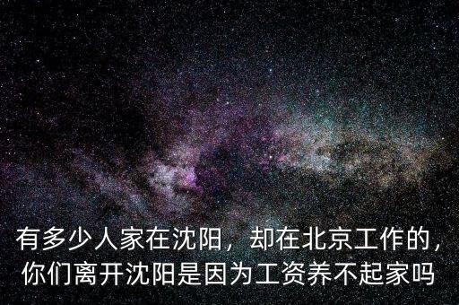 有多少人家在沈陽(yáng)，卻在北京工作的，你們離開(kāi)沈陽(yáng)是因?yàn)楣べY養(yǎng)不起家嗎