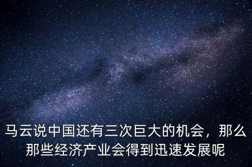 馬云說中國還有三次巨大的機(jī)會(huì)，那么那些經(jīng)濟(jì)產(chǎn)業(yè)會(huì)得到迅速發(fā)展呢