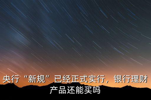 央行“新規(guī)”已經(jīng)正式實(shí)行，銀行理財(cái)產(chǎn)品還能買嗎