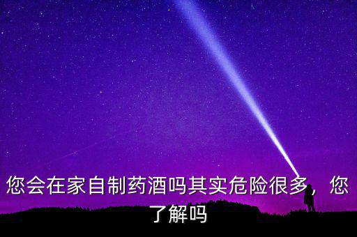您會在家自制藥酒嗎其實危險很多，您了解嗎