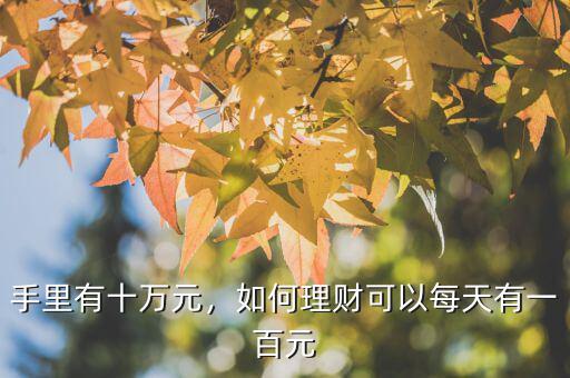 手里有十萬元，如何理財可以每天有一百元
