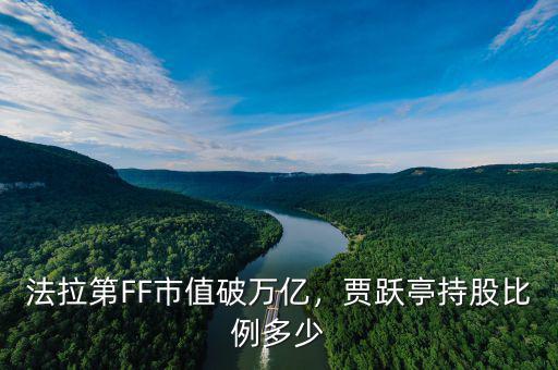 法拉第FF市值破萬億，賈躍亭持股比例多少