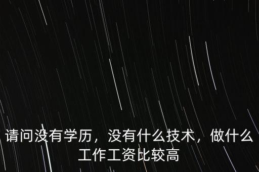 請問沒有學(xué)歷，沒有什么技術(shù)，做什么工作工資比較高