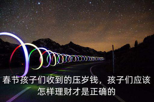 春節(jié)孩子們收到的壓歲錢(qián)，孩子們應(yīng)該怎樣理財(cái)才是正確的