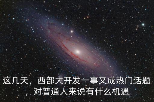 這幾天，西部大開發(fā)一事又成熱門話題，對普通人來說有什么機(jī)遇
