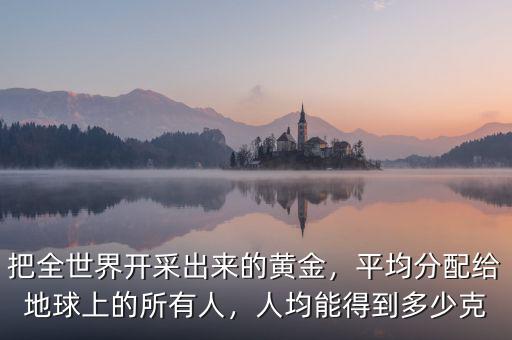 把全世界開采出來的黃金，平均分配給地球上的所有人，人均能得到多少克
