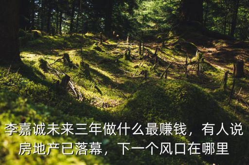 李嘉誠(chéng)未來三年做什么最賺錢，有人說房地產(chǎn)已落幕，下一個(gè)風(fēng)口在哪里