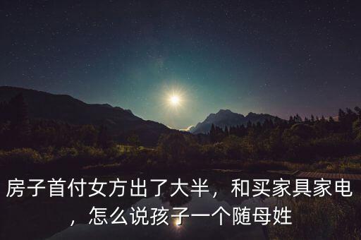 房子首付女方出了大半，和買家具家電，怎么說孩子一個隨母姓