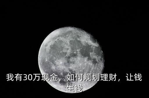 我有30萬(wàn)現(xiàn)金，如何規(guī)劃理財(cái)，讓錢生錢