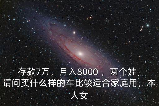 存款7萬，月入8000 ，兩個娃，請問買什么樣的車比較適合家庭用，本人女