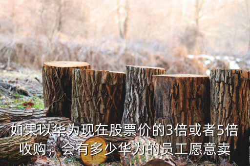 如果以華為現(xiàn)在股票價的3倍或者5倍收購，會有多少華為的員工愿意賣