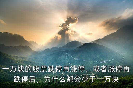 一萬(wàn)塊的股票跌停再漲停，或者漲停再跌停后，為什么都會(huì)少于一萬(wàn)塊