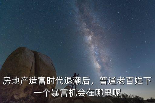 房地產(chǎn)造富時代退潮后，普通老百姓下一個暴富機會在哪里呢