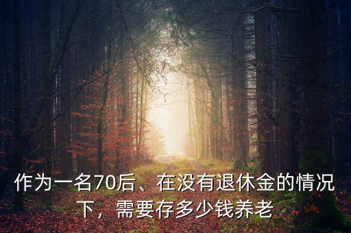 作為一名70后、在沒有退休金的情況下，需要存多少錢養(yǎng)老
