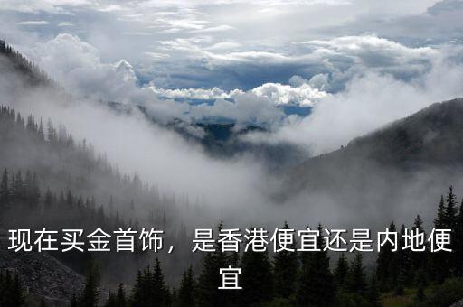 現(xiàn)在買金首飾，是香港便宜還是內(nèi)地便宜
