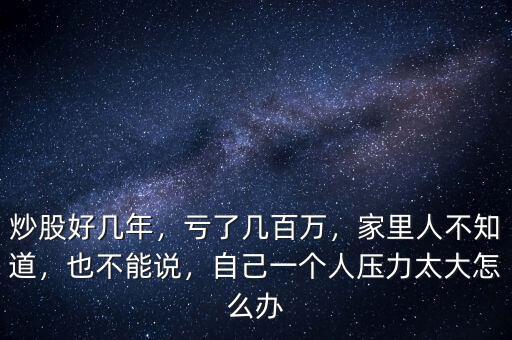 炒股好幾年，虧了幾百萬，家里人不知道，也不能說，自己一個人壓力太大怎么辦