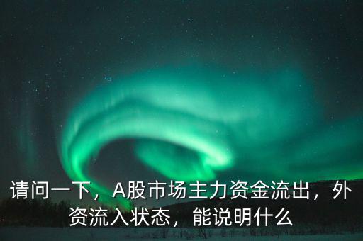請(qǐng)問(wèn)一下，A股市場(chǎng)主力資金流出，外資流入狀態(tài)，能說(shuō)明什么