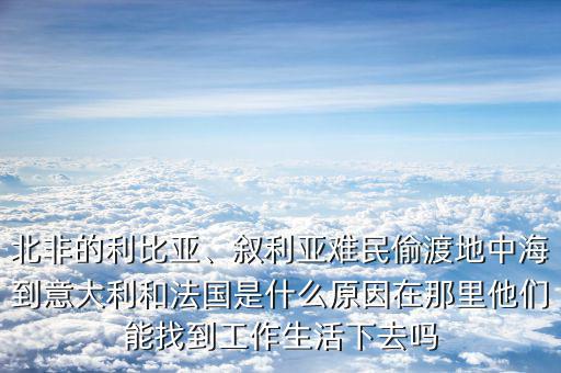 北非的利比亞、敘利亞難民偷渡地中海到意大利和法國是什么原因在那里他們能找到工作生活下去嗎