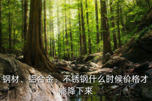 鋼材、鋁合金、不銹鋼什么時(shí)候價(jià)格才能降下來(lái)