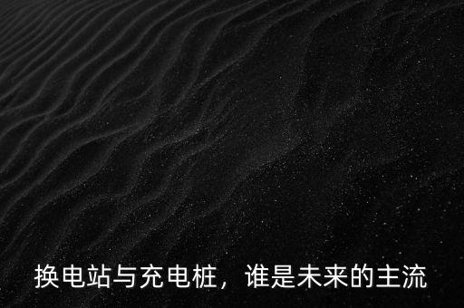 換電站與充電樁，誰(shuí)是未來(lái)的主流