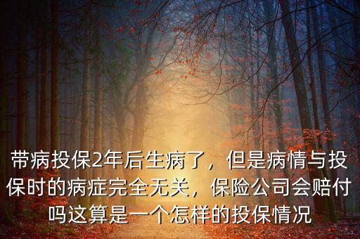 帶病投保2年后生病了，但是病情與投保時(shí)的病癥完全無(wú)關(guān)，保險(xiǎn)公司會(huì)賠付嗎這算是一個(gè)怎樣的投保情況