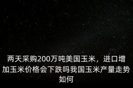 兩天采購200萬噸美國玉米，進(jìn)口增加玉米價(jià)格會下跌嗎我國玉米產(chǎn)量走勢如何