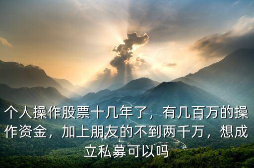 個人操作股票十幾年了，有幾百萬的操作資金，加上朋友的不到兩千萬，想成立私募可以嗎