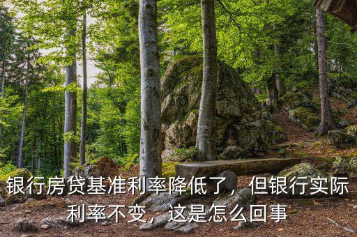 銀行房貸基準利率降低了，但銀行實際利率不變，這是怎么回事