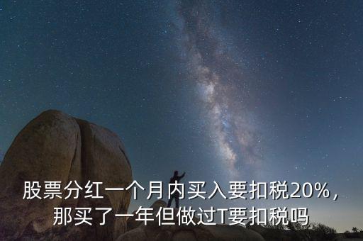 股票分紅一個(gè)月內(nèi)買入要扣稅20%，那買了一年但做過T要扣稅嗎