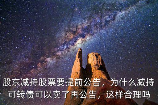 股東減持股票要提前公告，為什么減持可轉(zhuǎn)債可以賣了再公告，這樣合理嗎