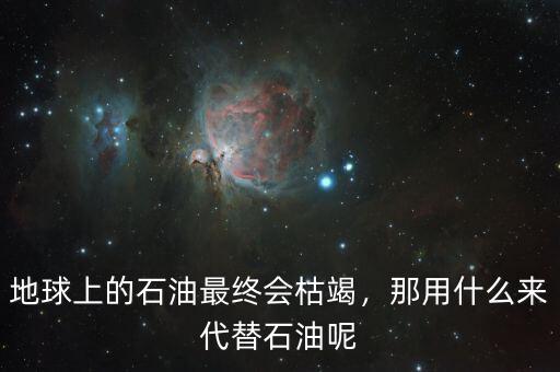 地球上的石油最終會枯竭，那用什么來代替石油呢