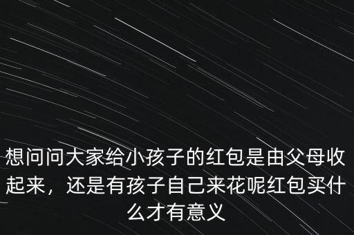 想問問大家給小孩子的紅包是由父母收起來，還是有孩子自己來花呢紅包買什么才有意義