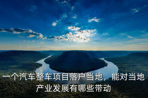 一個(gè)汽車整車項(xiàng)目落戶當(dāng)?shù)?，能?duì)當(dāng)?shù)禺a(chǎn)業(yè)發(fā)展有哪些帶動(dòng)