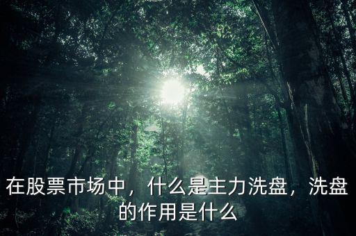 在股票市場中，什么是主力洗盤，洗盤的作用是什么