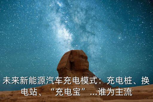 未來(lái)新能源汽車(chē)充電模式：充電樁、換電站、“充電寶”…誰(shuí)為主流